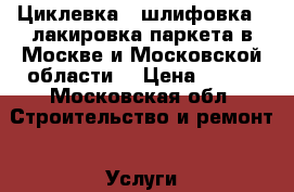 Циклевка , шлифовка , лакировка паркета в Москве и Московской области. › Цена ­ 140 - Московская обл. Строительство и ремонт » Услуги   . Московская обл.